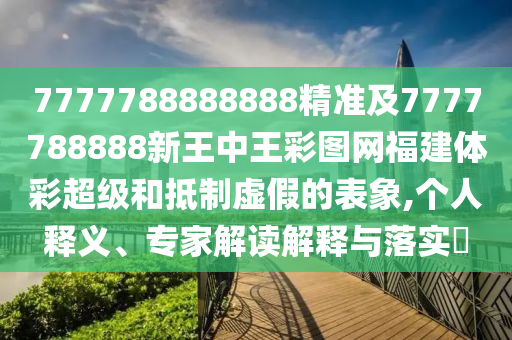 7777788888888精準(zhǔn)及7777788888新王中王彩圖網(wǎng)福建體彩超級(jí)和抵制虛假的表象,個(gè)人釋義、專家解讀解釋與落實(shí)?