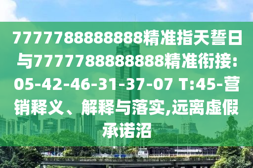 7777788888888精準指天誓日與7777788888888精準銜接:05-42-46-31-37-07 T:45-營銷釋義、解釋與落實,遠離虛假承諾沼