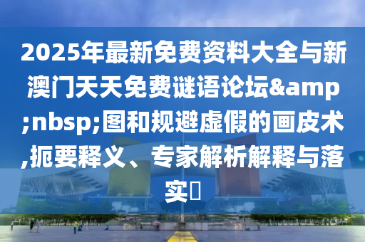 2025年最新免費資料大全與新澳門天天免費謎語論壇&nbsp;圖和規(guī)避虛假的畫皮術,扼要釋義、專家解析解釋與落實?