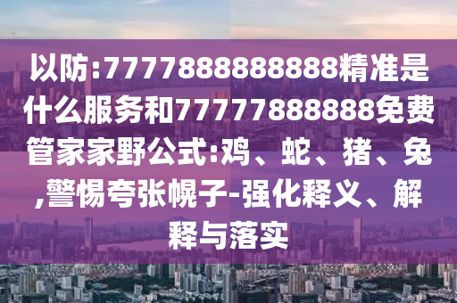 以防:7777888888888精準(zhǔn)是什么服務(wù)和77777888888免費管家家野公式:雞、蛇、豬、兔,警惕夸張幌子-強化釋義、解釋與落實