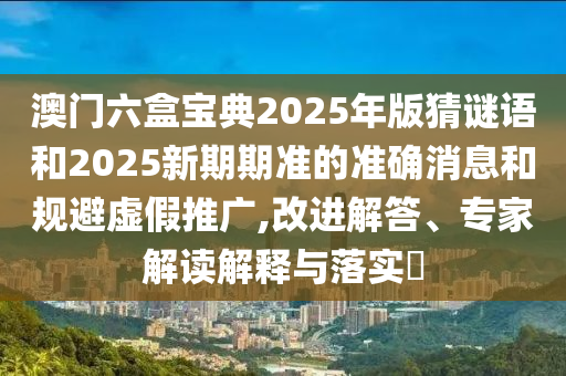 澳門六盒寶典2025年版猜謎語和2025新期期準的準確消息和規(guī)避虛假推廣,改進解答、專家解讀解釋與落實?