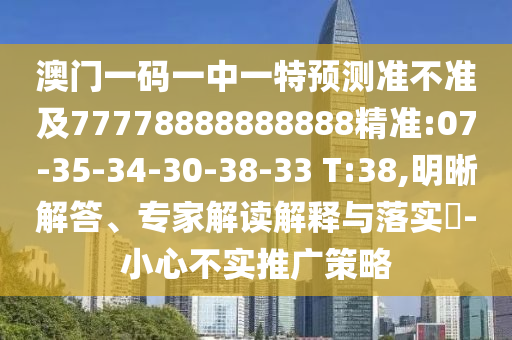 澳門一碼一中一特預測準不準及77778888888888精準:07-35-34-30-38-33 T:38,明晰解答、專家解讀解釋與落實?-小心不實推廣策略