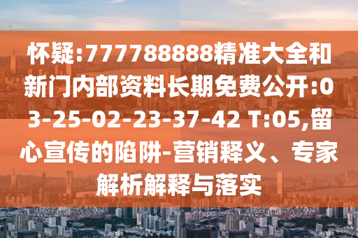 懷疑:777788888精準(zhǔn)大全和新門內(nèi)部資料長期免費公開:03-25-02-23-37-42 T:05,留心宣傳的陷阱-營銷釋義、專家解析解釋與落實
