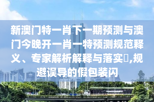 新澳門特一肖下一期預(yù)測與澳門今晚開一肖一特預(yù)測規(guī)范釋義、專家解析解釋與落實?,規(guī)避誤導(dǎo)的假包裝閃