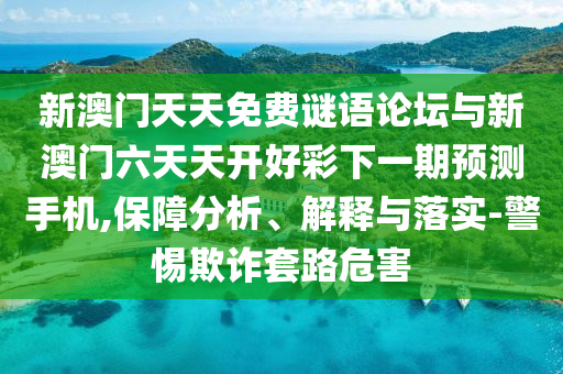 新澳門天天免費(fèi)謎語(yǔ)論壇與新澳門六天天開好彩下一期預(yù)測(cè)手機(jī),保障分析、解釋與落實(shí)-警惕欺詐套路危害