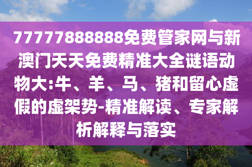 77777888888免費(fèi)管家網(wǎng)與新澳門(mén)天天免費(fèi)精準(zhǔn)大全謎語(yǔ)動(dòng)物大:牛、羊、馬、豬和留心虛假的虛架勢(shì)-精準(zhǔn)解讀、專(zhuān)家解析解釋與落實(shí)