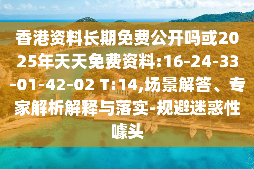 香港資料長期免費(fèi)公開嗎或2025年天天免費(fèi)資料:16-24-33-01-42-02 T:14,場景解答、專家解析解釋與落實-規(guī)避迷惑性噱頭