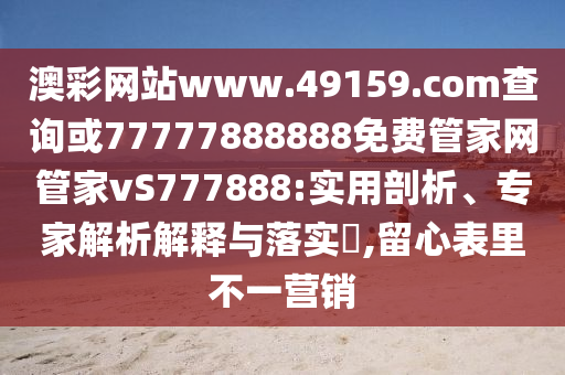 澳彩網(wǎng)站www.49159.соm查詢或77777888888免費(fèi)管家網(wǎng)管家vS777888:實(shí)用剖析、專家解析解釋與落實(shí)?,留心表里不一營銷