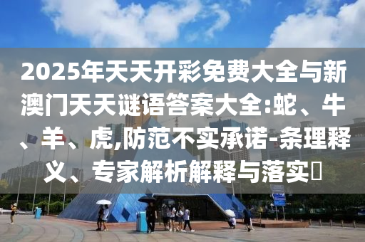 2025年天天開彩免費大全與新澳門天天謎語答案大全:蛇、牛、羊、虎,防范不實承諾-條理釋義、專家解析解釋與落實?