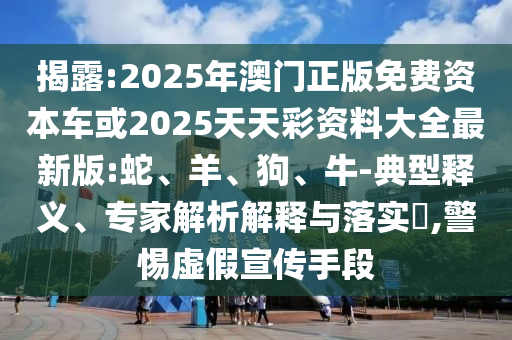 揭露:2025年澳門正版免費(fèi)資本車或2025天天彩資料大全最新版:蛇、羊、狗、牛-典型釋義、專家解析解釋與落實(shí)?,警惕虛假宣傳手段