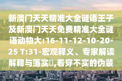 新澳門天天精準(zhǔn)大全謎語王子及新澳門天天免費(fèi)精準(zhǔn)大全謎語動(dòng)物大:16-11-12-10-20-25 T:31-宏觀釋義、專家解讀解釋與落實(shí)?,看穿不實(shí)的偽裝