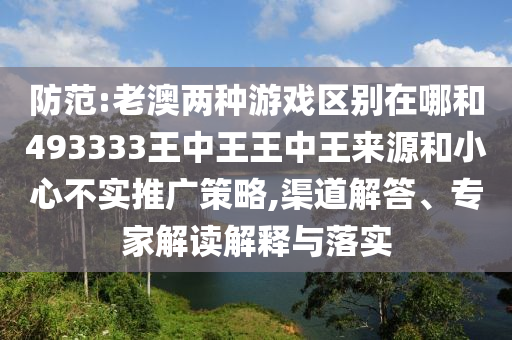 防范:老澳兩種游戲區(qū)別在哪和493333王中王王中王來源和小心不實推廣策略,渠道解答、專家解讀解釋與落實