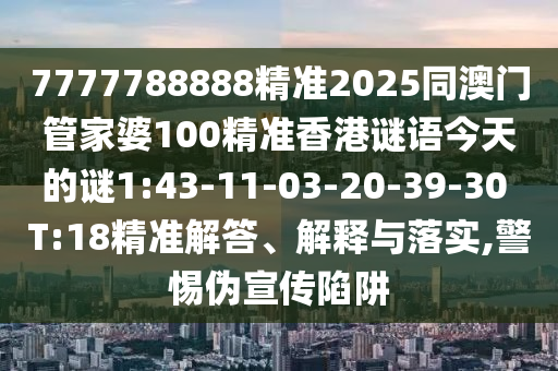 7777788888精準(zhǔn)2025同澳門管家婆100精準(zhǔn)香港謎語今天的謎1:43-11-03-20-39-30 T:18精準(zhǔn)解答、解釋與落實(shí),警惕偽宣傳陷阱