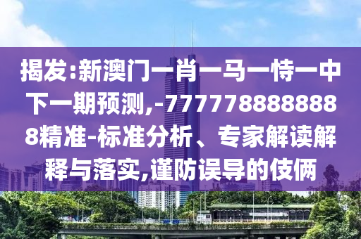 揭發(fā):新澳門一肖一馬一恃一中下一期預(yù)測,-7777788888888精準(zhǔn)-標(biāo)準(zhǔn)分析、專家解讀解釋與落實(shí),謹(jǐn)防誤導(dǎo)的伎倆