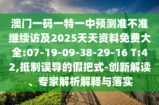 澳門一碼一特一中預(yù)測準(zhǔn)不準(zhǔn)繼續(xù)訪及2025天天資料免費(fèi)大全:07-19-09-38-29-16 T:42,抵制誤導(dǎo)的假把式-創(chuàng)新解讀、專家解析解釋與落實(shí)
