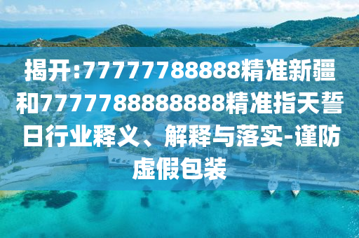 揭開:77777788888精準(zhǔn)新疆和7777788888888精準(zhǔn)指天誓日行業(yè)釋義、解釋與落實(shí)-謹(jǐn)防虛假包裝