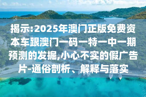 揭示:2025年澳門正版免費(fèi)資本車跟澳門一碼一特一中一期預(yù)測(cè)的發(fā)掘,小心不實(shí)的假?gòu)V告片-通俗剖析、解釋與落實(shí)