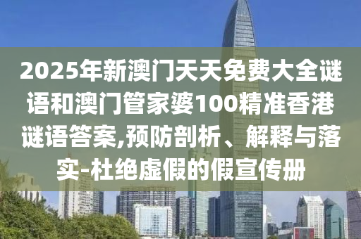 2025年新澳門天天免費大全謎語和澳門管家婆100精準香港謎語答案,預防剖析、解釋與落實-杜絕虛假的假宣傳冊