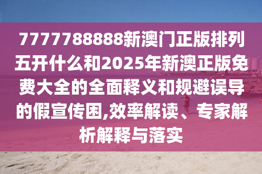 7777788888新澳門正版排列五開什么和2025年新澳正版免費大全的全面釋義和規(guī)避誤導的假宣傳困,效率解讀、專家解析解釋與落實