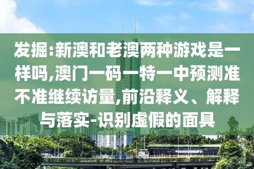 發(fā)掘:新澳和老澳兩種游戲是一樣嗎,澳門一碼一特一中預(yù)測(cè)準(zhǔn)不準(zhǔn)繼續(xù)訪量,前沿釋義、解釋與落實(shí)-識(shí)別虛假的面具