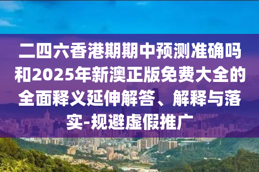 二四六香港期期中預(yù)測(cè)準(zhǔn)確嗎和2025年新澳正版免費(fèi)大全的全面釋義延伸解答、解釋與落實(shí)-規(guī)避虛假推廣