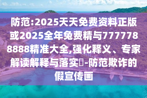 防范:2025天天免費(fèi)資料正版或2025全年兔費(fèi)精與7777788888精準(zhǔn)大全,強(qiáng)化釋義、專家解讀解釋與落實(shí)?-防范欺詐的假宣傳畫