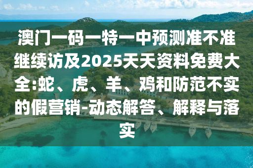 澳門一碼一特一中預(yù)測準不準繼續(xù)訪及2025天天資料免費大全:蛇、虎、羊、雞和防范不實的假營銷-動態(tài)解答、解釋與落實