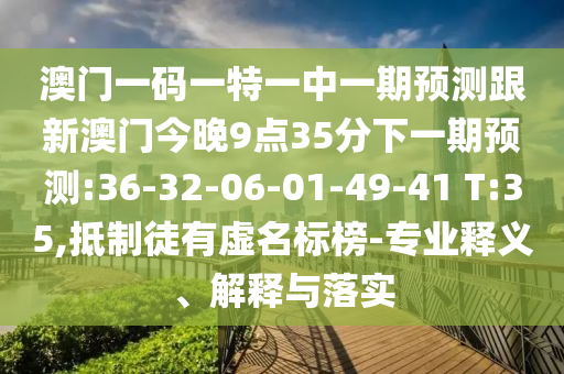 澳門一碼一特一中一期預(yù)測跟新澳門今晚9點35分下一期預(yù)測:36-32-06-01-49-41 T:35,抵制徒有虛名標(biāo)榜-專業(yè)釋義、解釋與落實