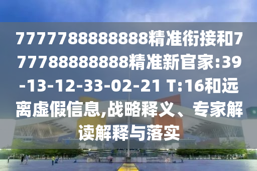 7777788888888精準(zhǔn)銜接和777788888888精準(zhǔn)新官家:39-13-12-33-02-21 T:16和遠(yuǎn)離虛假信息,戰(zhàn)略釋義、專家解讀解釋與落實(shí)