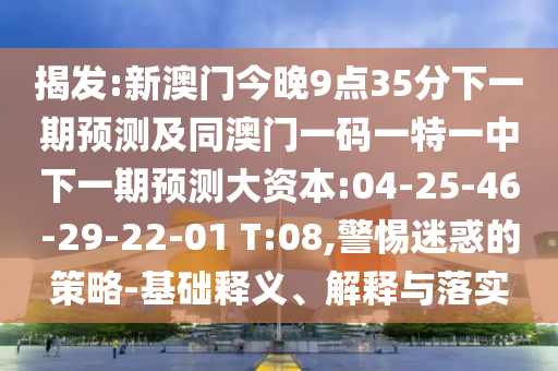揭發(fā):新澳門今晚9點35分下一期預測及同澳門一碼一特一中下一期預測大資本:04-25-46-29-22-01 T:08,警惕迷惑的策略-基礎釋義、解釋與落實