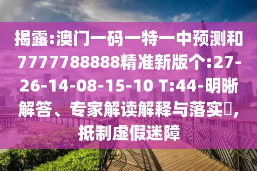 揭露:澳門一碼一特一中預(yù)測(cè)和7777788888精準(zhǔn)新版?zhèn)€:27-26-14-08-15-10 T:44-明晰解答、專家解讀解釋與落實(shí)?,抵制虛假迷障