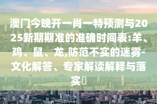 澳門今晚開一肖一特預(yù)測與2025新期期準(zhǔn)的準(zhǔn)確時間表:羊、雞、鼠、龍,防范不實的迷霧-文化解答、專家解讀解釋與落實?