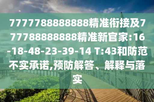 7777788888888精準銜接及777788888888精準新官家:16-18-48-23-39-14 T:43和防范不實承諾,預防解答、解釋與落實