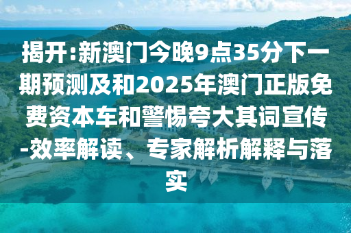 揭開:新澳門今晚9點35分下一期預(yù)測及和2025年澳門正版免費資本車和警惕夸大其詞宣傳-效率解讀、專家解析解釋與落實