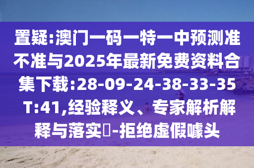 置疑:澳門一碼一特一中預(yù)測(cè)準(zhǔn)不準(zhǔn)與2025年最新免費(fèi)資料合集下載:28-09-24-38-33-35 T:41,經(jīng)驗(yàn)釋義、專家解析解釋與落實(shí)?-拒絕虛假噱頭
