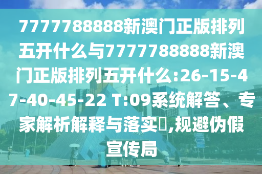 7777788888新澳門正版排列五開什么與7777788888新澳門正版排列五開什么:26-15-47-40-45-22 T:09系統(tǒng)解答、專家解析解釋與落實(shí)?,規(guī)避偽假宣傳局
