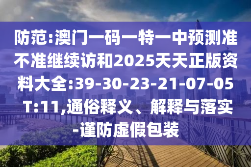 防范:澳門一碼一特一中預測準不準繼續(xù)訪和2025天天正版資料大全:39-30-23-21-07-05 T:11,通俗釋義、解釋與落實-謹防虛假包裝