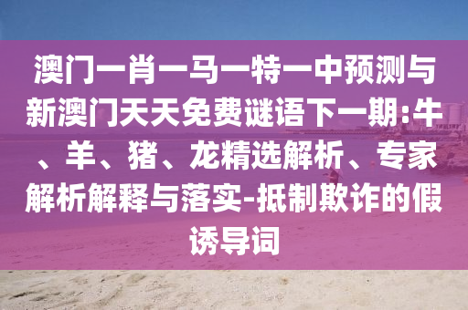 澳門一肖一馬一特一中預(yù)測與新澳門天天免費(fèi)謎語下一期:牛、羊、豬、龍精選解析、專家解析解釋與落實(shí)-抵制欺詐的假誘導(dǎo)詞