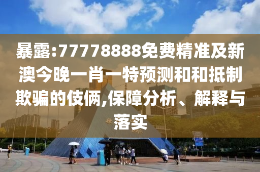 暴露:77778888免費(fèi)精準(zhǔn)及新澳今晚一肖一特預(yù)測和和抵制欺騙的伎倆,保障分析、解釋與落實(shí)