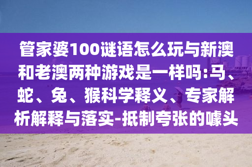 管家婆100謎語怎么玩與新澳和老澳兩種游戲是一樣嗎:馬、蛇、兔、猴科學釋義、專家解析解釋與落實-抵制夸張的噱頭
