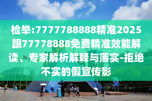 檢舉:7777788888精準(zhǔn)2025跟77778888免費精準(zhǔn)效能解讀、專家解析解釋與落實-拒絕不實的假宣傳影