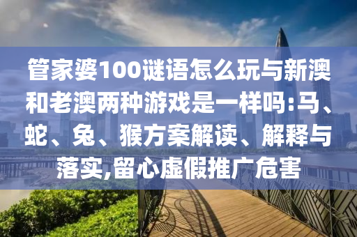 管家婆100謎語怎么玩與新澳和老澳兩種游戲是一樣嗎:馬、蛇、兔、猴方案解讀、解釋與落實,留心虛假推廣危害