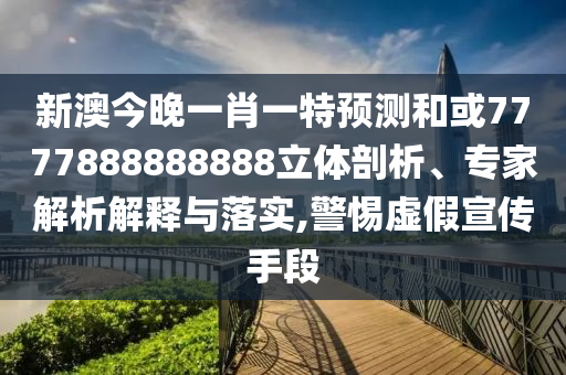新澳今晚一肖一特預測和或7777888888888立體剖析、專家解析解釋與落實,警惕虛假宣傳手段