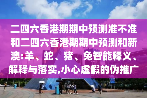 二四六香港期期中預測準不準和二四六香港期期中預測和新澳:羊、蛇、豬、兔智能釋義、解釋與落實,小心虛假的偽推廣