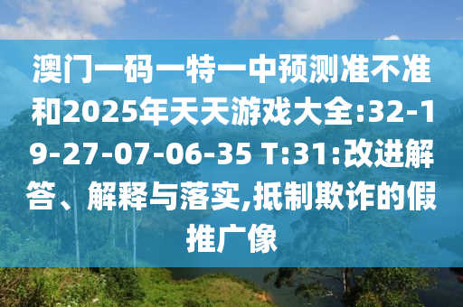 澳門一碼一特一中預測準不準和2025年天天游戲大全:32-19-27-07-06-35 T:31:改進解答、解釋與落實,抵制欺詐的假推廣像