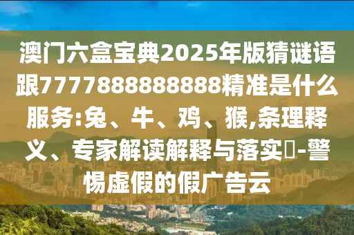 澳門(mén)六盒寶典2025年版猜謎語(yǔ)跟7777888888888精準(zhǔn)是什么服務(wù):兔、牛、雞、猴,條理釋義、專(zhuān)家解讀解釋與落實(shí)?-警惕虛假的假?gòu)V告云