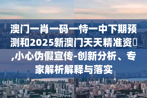 澳門一肖一碼一恃一中下期預(yù)測和2025新澳門天天精準(zhǔn)資枓,小心偽假宣傳-創(chuàng)新分析、專家解析解釋與落實