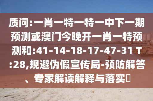 質(zhì)問:一肖一特一特一中下一期預(yù)測或澳門今晚開一肖一特預(yù)測和:41-14-18-17-47-31 T:28,規(guī)避偽假宣傳局-預(yù)防解答、專家解讀解釋與落實?