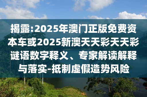 揭露:2025年澳門正版免費(fèi)資本車或2025新澳天天彩天天彩謎語(yǔ)數(shù)字釋義、專家解讀解釋與落實(shí)-抵制虛假造勢(shì)風(fēng)險(xiǎn)