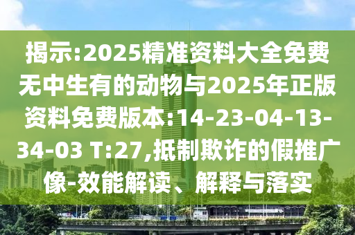 揭示:2025精準(zhǔn)資料大全免費(fèi)無(wú)中生有的動(dòng)物與2025年正版資料免費(fèi)版本:14-23-04-13-34-03 T:27,抵制欺詐的假推廣像-效能解讀、解釋與落實(shí)